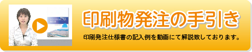 印刷物発注の手引き　印刷発注仕様書の記入例を動画にて解説致しております。